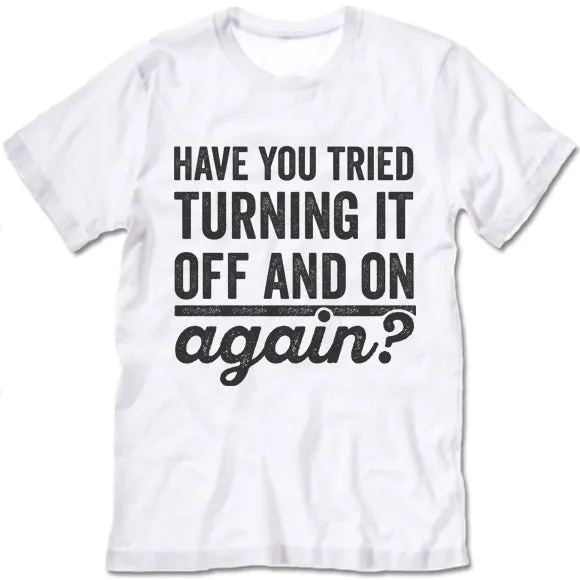 Have You Tried Turning It Off And On Again? T Shirt